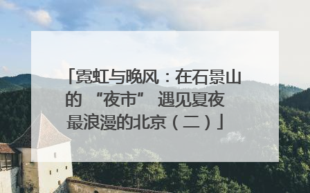霓虹与晚风：在石景山的 “夜市” 遇见夏夜最浪漫的北京（二）